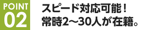 スピード対応可能！常時2～30人が在籍。